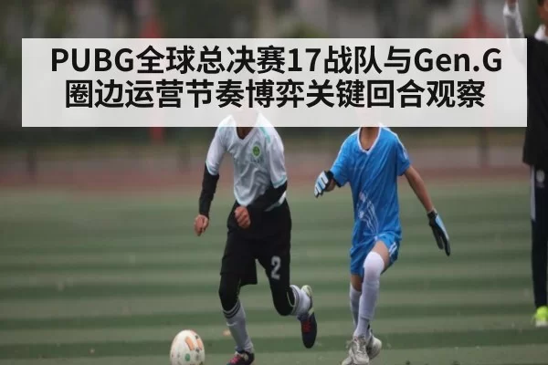 PUBG全球总决赛17战队与Gen.G圈边运营节奏博弈关键回合观察