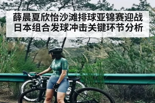 薛晨夏欣怡沙滩排球亚锦赛迎战日本组合发球冲击关键环节分析